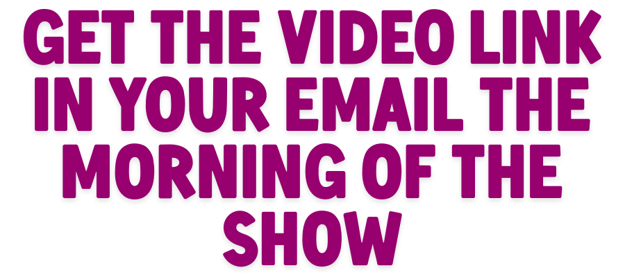Get the video link in your email the morning of the show