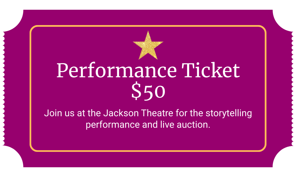 Performance Ticket $50 Join us at the Jackson Theatre for the storytelling performance and live auction.